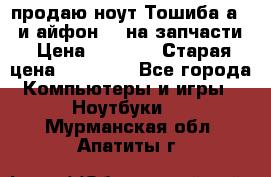 продаю ноут.Тошиба а210 и айфон 4s на запчасти › Цена ­ 1 500 › Старая цена ­ 32 000 - Все города Компьютеры и игры » Ноутбуки   . Мурманская обл.,Апатиты г.